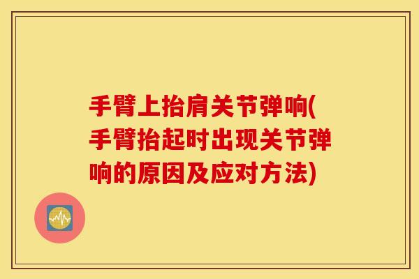 手臂上抬肩关节弹响(手臂抬起时出现关节弹响的原因及应对方法) 手臂上抬肩关节弹响(手臂抬起时出现关节弹响的原因及应对方法)
