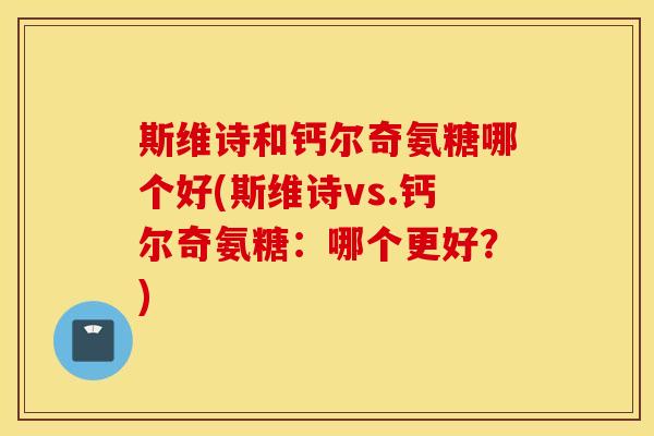 斯维诗和钙尔奇氨糖哪个好(斯维诗vs.钙尔奇氨糖:哪个更好?) 斯维诗和钙尔奇氨糖哪个好(斯维诗vs.钙尔奇氨糖:哪个更好?)
