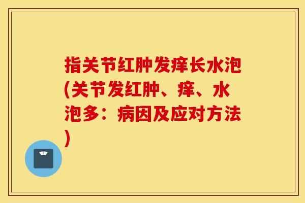 指关节红肿发痒长水泡(关节发红肿、痒、水泡多:因及应对方法) 指关节红肿发痒长水泡(关节发红肿、痒、水泡多:因及应对方法)