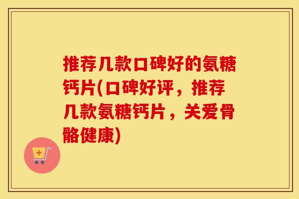 推荐几款口碑好的氨糖钙片(口碑好评,推荐几款氨糖钙片,关爱骨骼健康) 推荐几款口碑好的氨糖钙片(口碑好评,推荐几款氨糖钙片,关爱骨骼健康)