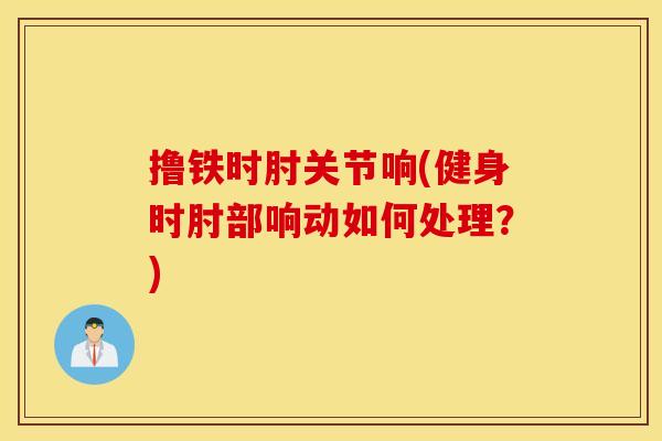 撸铁时肘关节响(健身时肘部响动如何处理?) 撸铁时肘关节响(健身时肘部响动如何处理?)