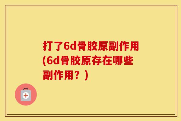 打了6d骨胶原副作用(6d骨胶原存在哪些副作用?) 打了6d骨胶原副作用(6d骨胶原存在哪些副作用?)