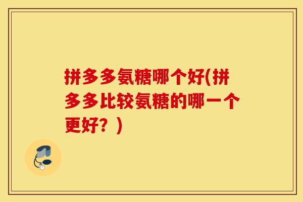 拼多多氨糖哪个好(拼多多比较氨糖的哪一个更好?) 拼多多氨糖哪个好(拼多多比较氨糖的哪一个更好?)