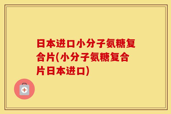 日本进口小分子氨糖复合片(小分子氨糖复合片日本进口) 日本进口小分子氨糖复合片(小分子氨糖复合片日本进口)