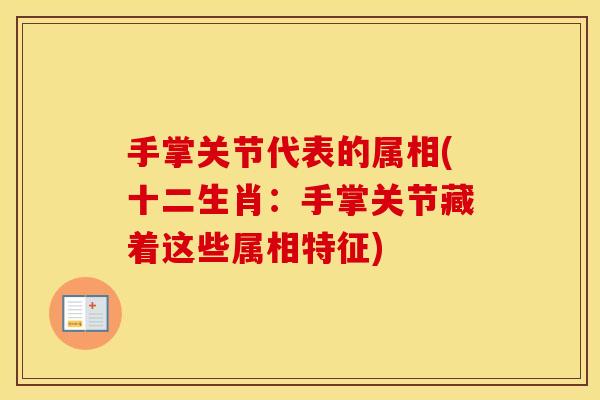 手掌关节代表的属相(十二生肖:手掌关节藏着这些属相特征) 手掌关节代表的属相(十二生肖:手掌关节藏着这些属相特征)