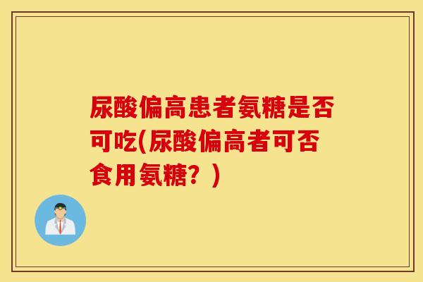 尿酸偏高患者氨糖是否可吃(尿酸偏高者可否食用氨糖?) 尿酸偏高患者氨糖是否可吃(尿酸偏高者可否食用氨糖?)