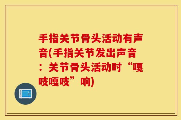 手指关节骨头活动有声音(手指关节发出声音:关节骨头活动时“嘎吱嘎吱”响) 手指关节骨头活动有声音(手指关节发出声音:关节骨头活动时“嘎吱嘎吱”响)