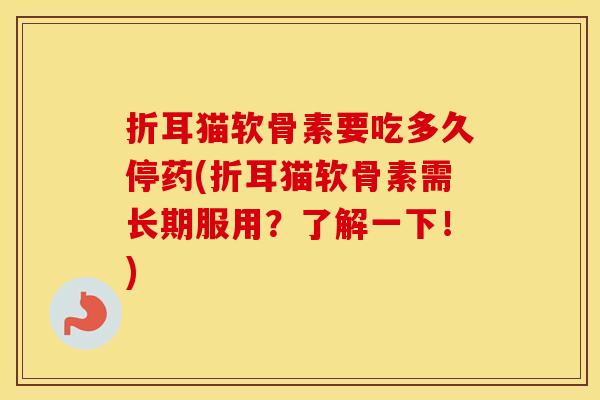 折耳猫软骨素要吃多久停药(折耳猫软骨素需长期服用？了解一下！)