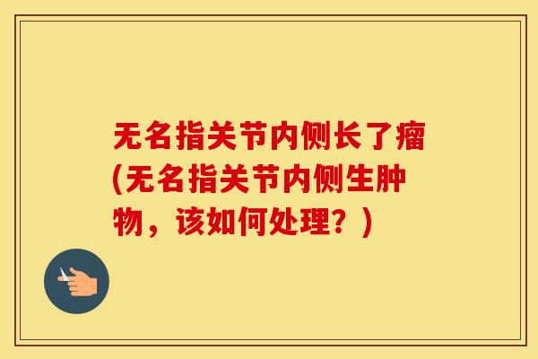 无名指关节内侧长了瘤(无名指关节内侧生肿物,该如何处理?) 无名指关节内侧长了瘤(无名指关节内侧生肿物,该如何处理?)