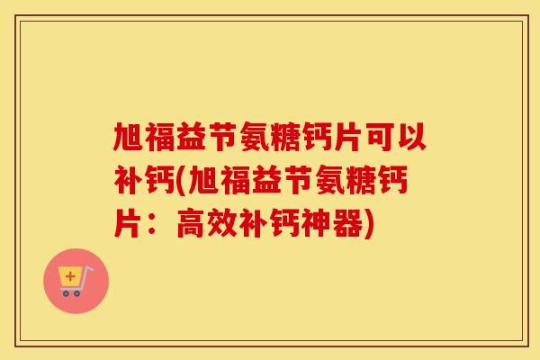 旭福益节氨糖钙片可以补钙(旭福益节氨糖钙片:高效补钙神器) 旭福益节氨糖钙片可以补钙(旭福益节氨糖钙片:高效补钙神器)