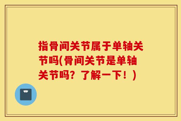 指骨间关节属于单轴关节吗(骨间关节是单轴关节吗?了解一下!) 指骨间关节属于单轴关节吗(骨间关节是单轴关节吗?了解一下!)