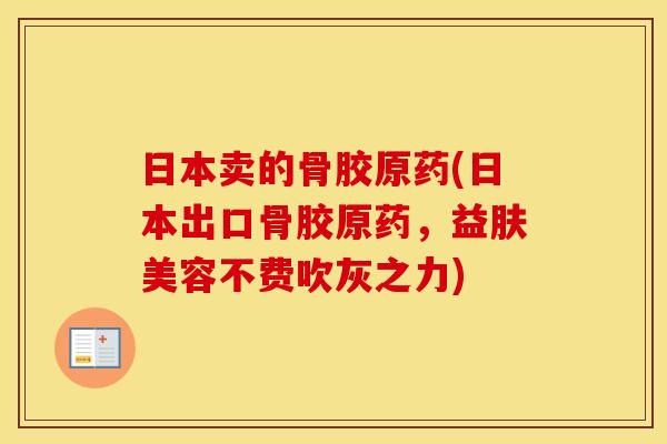 日本卖的骨胶原药(日本出口骨胶原药,益肤美容不费吹灰之力) 日本卖的骨胶原药(日本出口骨胶原药,益肤美容不费吹灰之力)