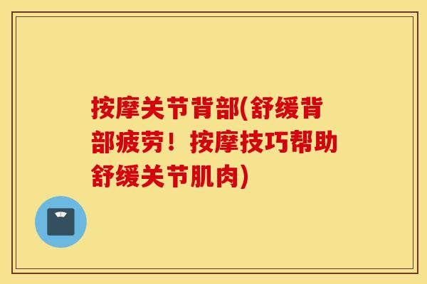 按摩关节背部(舒缓背部疲劳!按摩技巧帮助舒缓关节肌肉) 按摩关节背部(舒缓背部疲劳!按摩技巧帮助舒缓关节肌肉)