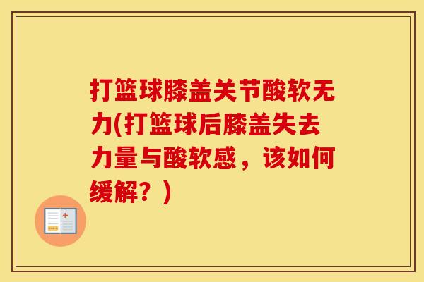 打篮球膝盖关节酸软无力(打篮球后膝盖失去力量与酸软感,该如何缓解?) 打篮球膝盖关节酸软无力(打篮球后膝盖失去力量与酸软感,该如何缓解?)