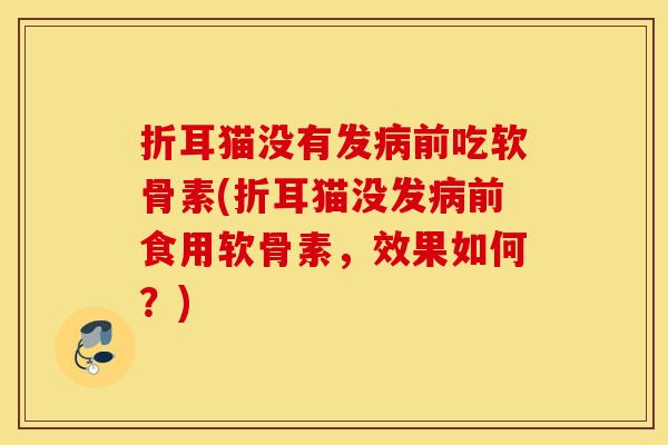 折耳猫没有发前吃软骨素(折耳猫没发前食用软骨素，效果如何？)