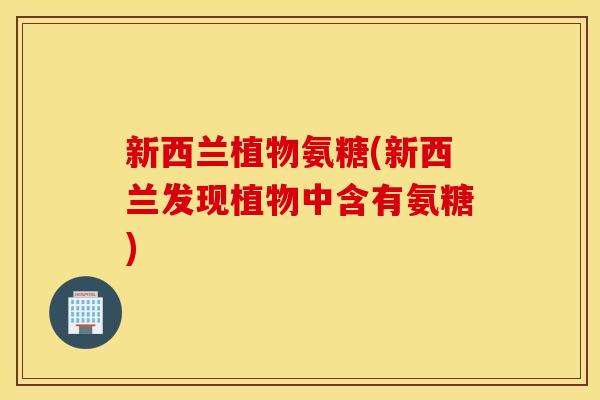 新西兰植物氨糖(新西兰发现植物中含有氨糖) 新西兰植物氨糖(新西兰发现植物中含有氨糖)