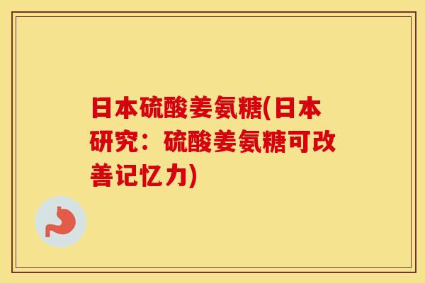 日本硫酸姜氨糖(日本研究:硫酸姜氨糖可改善记忆力) 日本硫酸姜氨糖(日本研究:硫酸姜氨糖可改善记忆力)