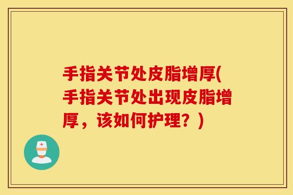 手指关节处皮脂增厚(手指关节处出现皮脂增厚，该如何护理？)