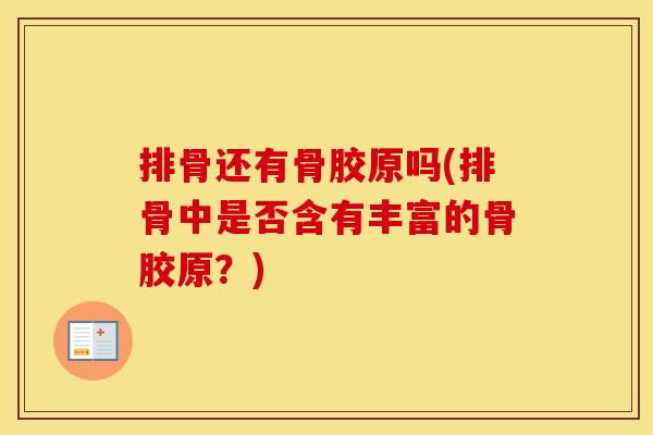 排骨还有骨胶原吗(排骨中是否含有丰富的骨胶原?) 排骨还有骨胶原吗(排骨中是否含有丰富的骨胶原?)