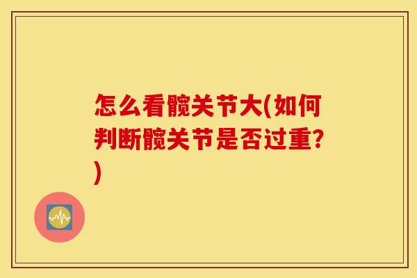 怎么看髋关节大(如何判断髋关节是否过重?) 怎么看髋关节大(如何判断髋关节是否过重?)