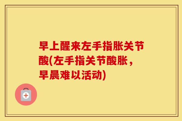 早上醒来左手指胀关节酸(左手指关节酸胀，早晨难以活动)