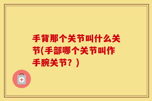 手背那个关节叫什么关节(手部哪个关节叫作手腕关节?) 手背那个关节叫什么关节(手部哪个关节叫作手腕关节?)