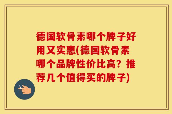 德国软骨素哪个牌子好用又实惠(德国软骨素哪个品牌性价比高?推荐几个值得买的牌子) 德国软骨素哪个牌子好用又实惠(德国软骨素哪个品牌性价比高?推荐几个值得买的牌子)