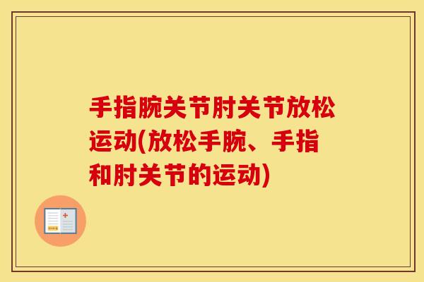 手指腕关节肘关节放松运动(放松手腕、手指和肘关节的运动) 手指腕关节肘关节放松运动(放松手腕、手指和肘关节的运动)
