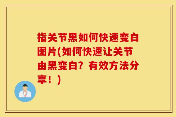 指关节黑如何快速变白图片(如何快速让关节由黑变白？有效方法分享！)