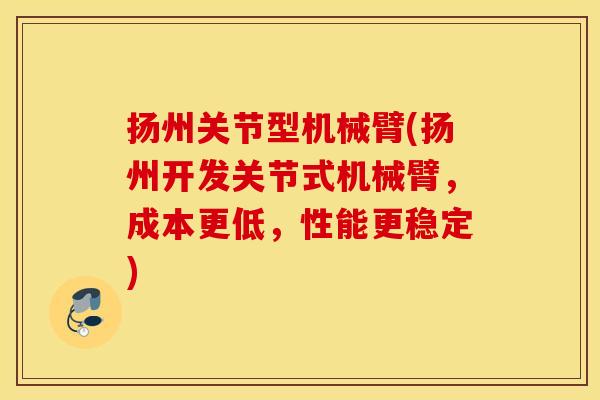 扬州关节型机械臂(扬州开发关节式机械臂,成本更低,性能更稳定) 扬州关节型机械臂(扬州开发关节式机械臂,成本更低,性能更稳定)