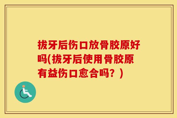 拔牙后伤口放骨胶原好吗(拔牙后使用骨胶原有益伤口愈合吗?) 拔牙后伤口放骨胶原好吗(拔牙后使用骨胶原有益伤口愈合吗?)
