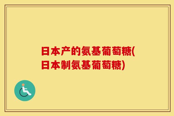 日本产的氨基葡萄糖(日本制氨基葡萄糖) 日本产的氨基葡萄糖(日本制氨基葡萄糖)
