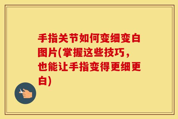 手指关节如何变细变白图片(掌握这些技巧,也能让手指变得更细更白) 手指关节如何变细变白图片(掌握这些技巧,也能让手指变得更细更白)