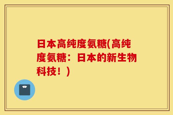 日本高纯度氨糖(高纯度氨糖:日本的新生物科技!) 日本高纯度氨糖(高纯度氨糖:日本的新生物科技!)