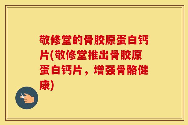 敬修堂的骨胶原蛋白钙片(敬修堂推出骨胶原蛋白钙片，增强骨骼健康)