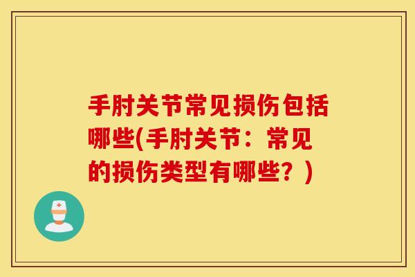 手肘关节常见损伤包括哪些(手肘关节:常见的损伤类型有哪些?) 手肘关节常见损伤包括哪些(手肘关节:常见的损伤类型有哪些?)