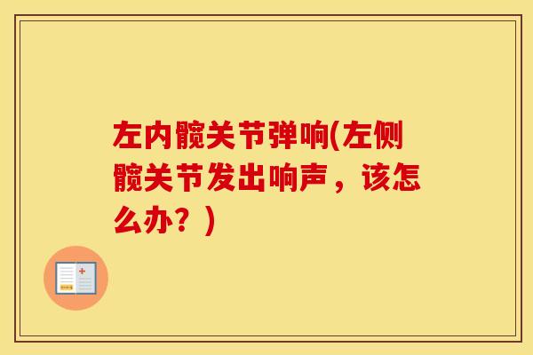 左内髋关节弹响(左侧髋关节发出响声,该怎么办?) 左内髋关节弹响(左侧髋关节发出响声,该怎么办?)