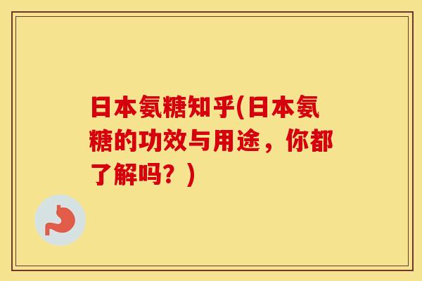 日本氨糖知乎(日本氨糖的功效与用途,你都了解吗?) 日本氨糖知乎(日本氨糖的功效与用途,你都了解吗?)