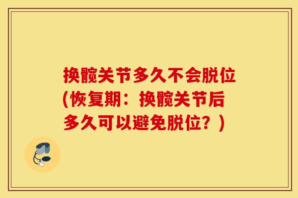 换髋关节多久不会脱位(恢复期：换髋关节后多久可以避免脱位？)
