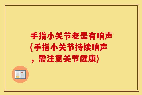 手指小关节老是有响声(手指小关节持续响声,需注意关节健康) 手指小关节老是有响声(手指小关节持续响声,需注意关节健康)