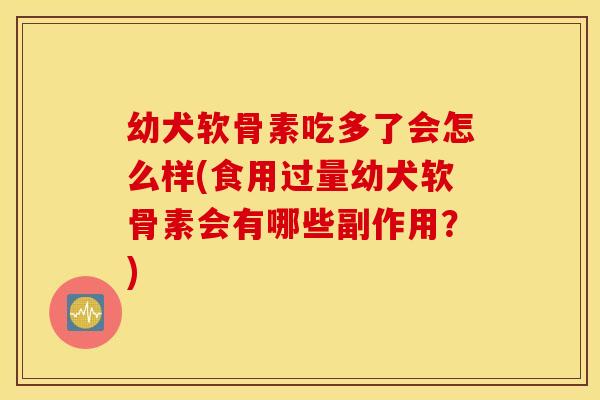 幼犬软骨素吃多了会怎么样(食用过量幼犬软骨素会有哪些副作用?) 幼犬软骨素吃多了会怎么样(食用过量幼犬软骨素会有哪些副作用?)