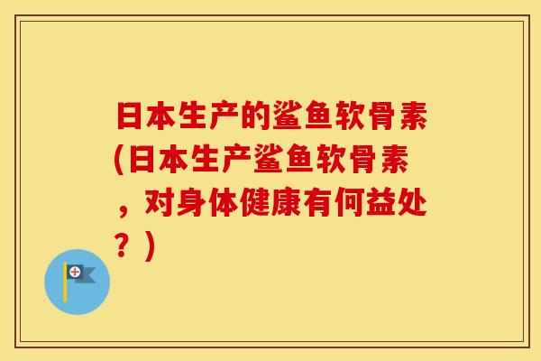 日本生产的鲨鱼软骨素(日本生产鲨鱼软骨素,对身体健康有何益处?) 日本生产的鲨鱼软骨素(日本生产鲨鱼软骨素,对身体健康有何益处?)