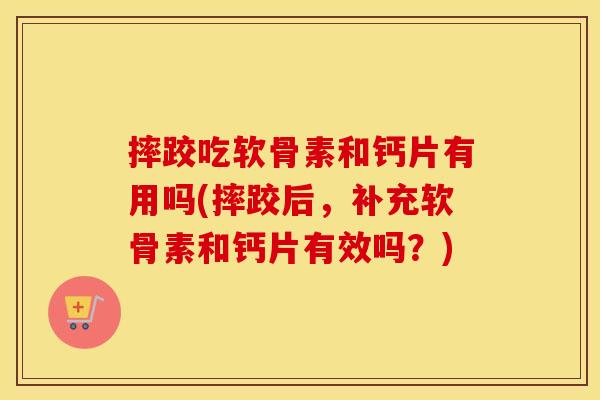 摔跤吃软骨素和钙片有用吗(摔跤后,补充软骨素和钙片有效吗?) 摔跤吃软骨素和钙片有用吗(摔跤后,补充软骨素和钙片有效吗?)