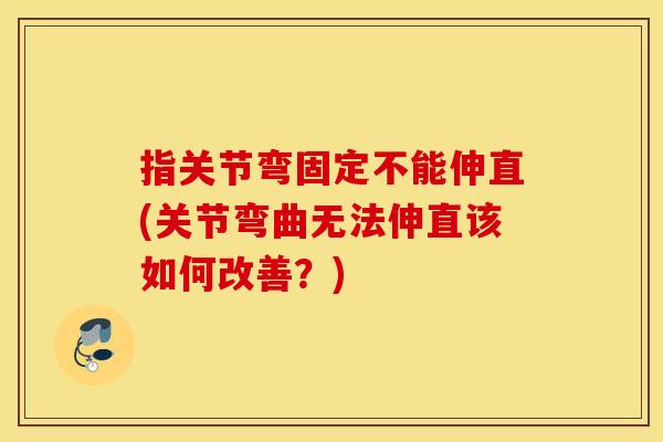 指关节弯固定不能伸直(关节弯曲无法伸直该如何改善?) 指关节弯固定不能伸直(关节弯曲无法伸直该如何改善?)