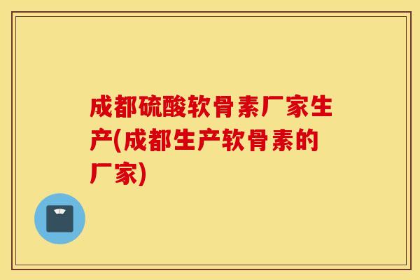 成都硫酸软骨素厂家生产(成都生产软骨素的厂家) 成都硫酸软骨素厂家生产(成都生产软骨素的厂家)