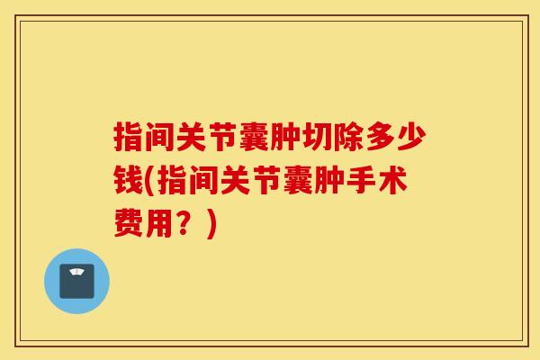 指间关节囊肿切除多少钱(指间关节囊肿手术费用?) 指间关节囊肿切除多少钱(指间关节囊肿手术费用?)