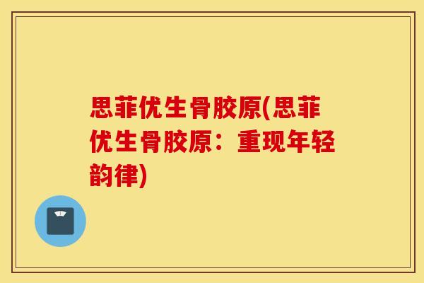 思菲优生骨胶原(思菲优生骨胶原:重现年轻韵律) 思菲优生骨胶原(思菲优生骨胶原:重现年轻韵律)