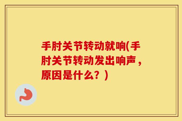 手肘关节转动就响(手肘关节转动发出响声，原因是什么？)
