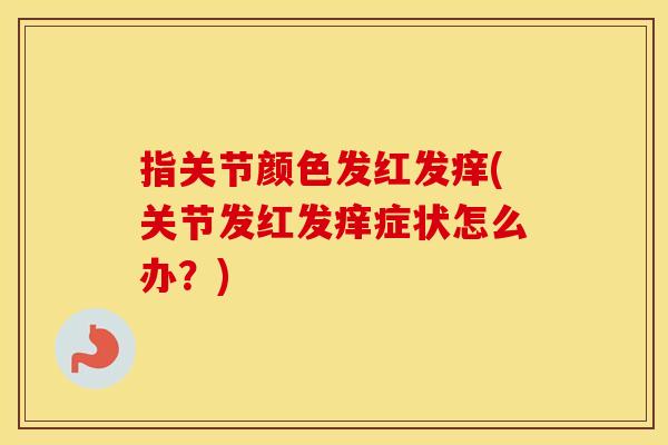 指关节颜色发红发痒(关节发红发痒症状怎么办?) 指关节颜色发红发痒(关节发红发痒症状怎么办?)