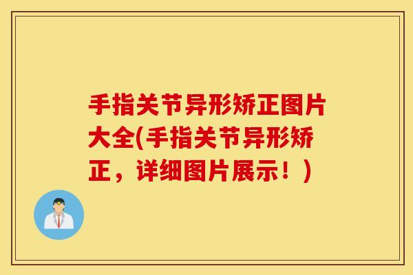 手指关节异形矫正图片大全(手指关节异形矫正,详细图片展示!) 手指关节异形矫正图片大全(手指关节异形矫正,详细图片展示!)